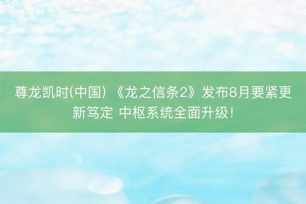尊龙凯时(中国) 《龙之信条2》发布8月要紧更新笃定 中枢系统全面升级！