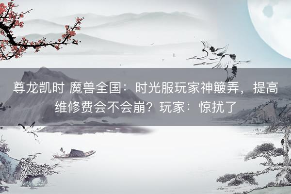 尊龙凯时 魔兽全国：时光服玩家神簸弄，提高维修费会不会崩？玩家：惊扰了