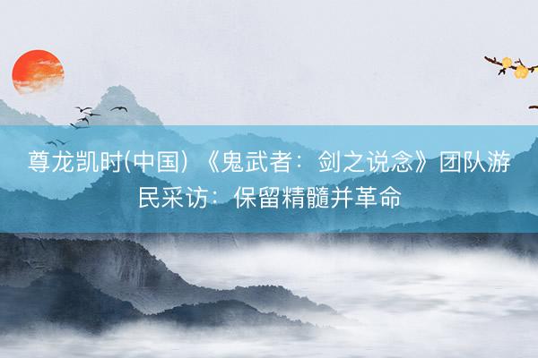 尊龙凯时(中国) 《鬼武者:剑之说念》团队游民采访:保留精髓并革命