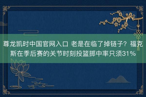 尊龙凯时中国官网入口 老是在临了掉链子?福克斯在季后赛的关节时刻投篮掷中率只须31%