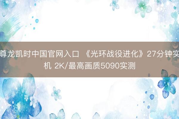 尊龙凯时中国官网入口 《光环战役进化》27分钟实机 2K/最高画质5090实测