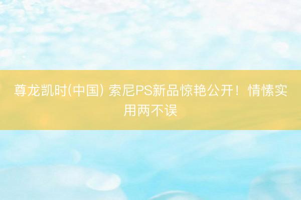 尊龙凯时(中国) 索尼PS新品惊艳公开！情愫实用两不误