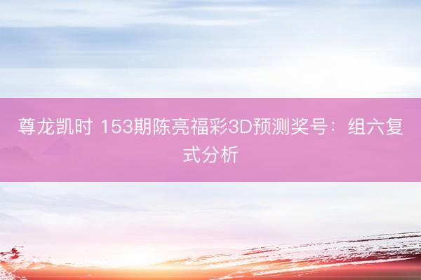 尊龙凯时 153期陈亮福彩3D预测奖号:组六复式分析