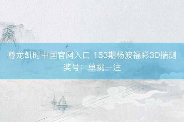 尊龙凯时中国官网入口 153期杨波福彩3D揣测奖号：单挑一注