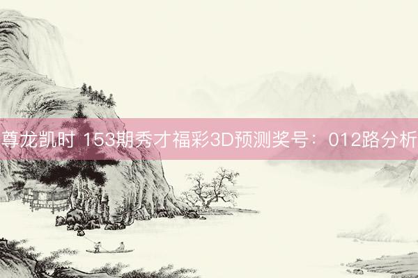 尊龙凯时 153期秀才福彩3D预测奖号：012路分析
