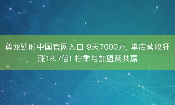 尊龙凯时中国官网入口 9天7000万， 单店营收狂涨18.7倍! 柠季与加盟商共赢