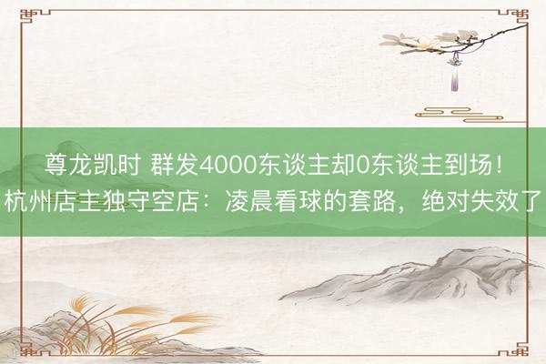 尊龙凯时 群发4000东谈主却0东谈主到场！杭州店主独守空店：凌晨看球的套路，绝对失效了