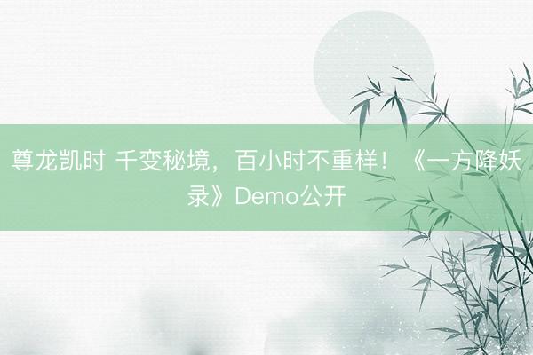 尊龙凯时 千变秘境，百小时不重样！《一方降妖录》Demo公开