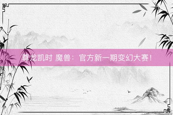 尊龙凯时 魔兽：官方新一期变幻大赛！
