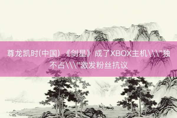 尊龙凯时(中国) 《剑星》成了XBOX主机\
