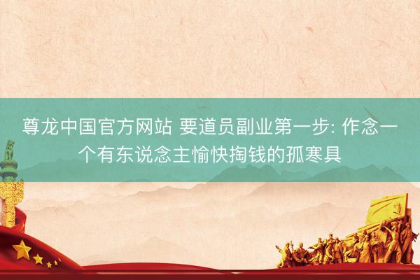 尊龙中国官方网站 要道员副业第一步: 作念一个有东说念主愉快掏钱的孤寒具