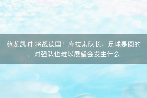 尊龙凯时 将战德国！库拉索队长：足球是圆的，对强队也难以展望会发生什么
