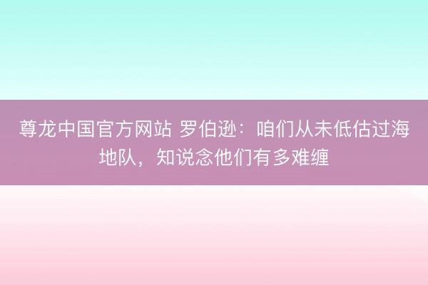 尊龙中国官方网站 罗伯逊：咱们从未低估过海地队，知说念他们有多难缠