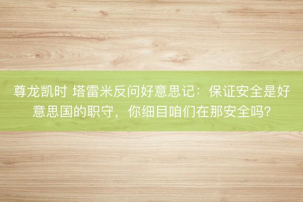 尊龙凯时 塔雷米反问好意思记:保证安全是好意思国的职守,你细目咱们在那安全吗?