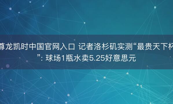 尊龙凯时中国官网入口 记者洛杉矶实测“最贵天下杯”: 球场1瓶水卖5.25好意思元