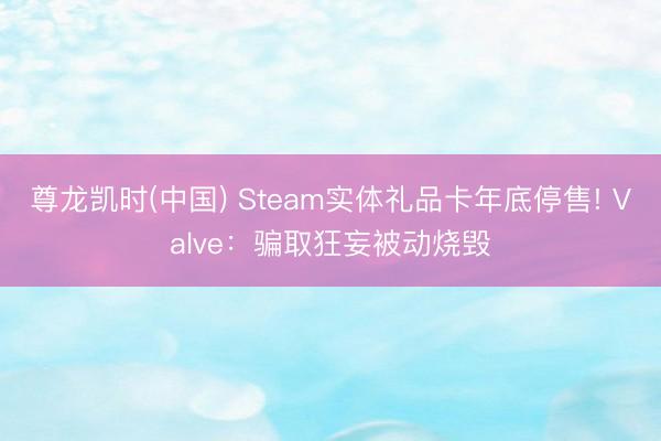 尊龙凯时(中国) Steam实体礼品卡年底停售! Valve：骗取狂妄被动烧毁