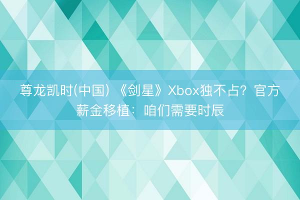 尊龙凯时(中国) 《剑星》Xbox独不占？官方薪金移植：咱们需要时辰