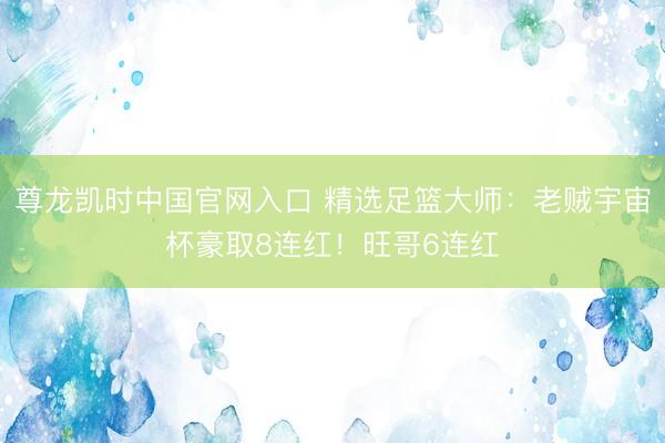 尊龙凯时中国官网入口 精选足篮大师：老贼宇宙杯豪取8连红！旺哥6连红