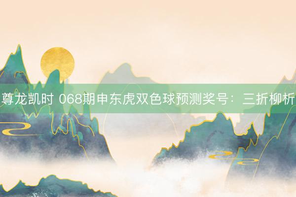 尊龙凯时 068期申东虎双色球预测奖号：三折柳析