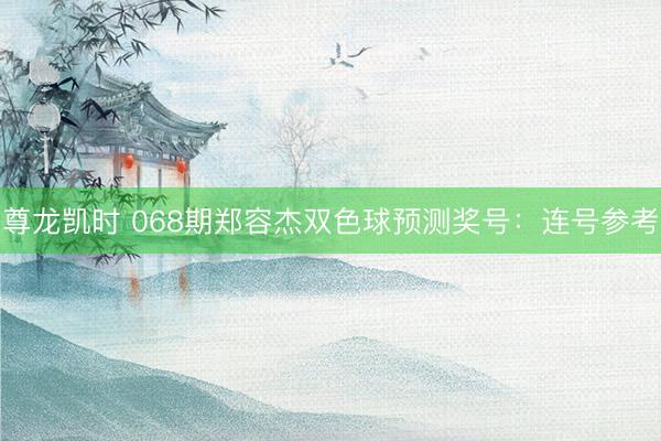 尊龙凯时 068期郑容杰双色球预测奖号：连号参考
