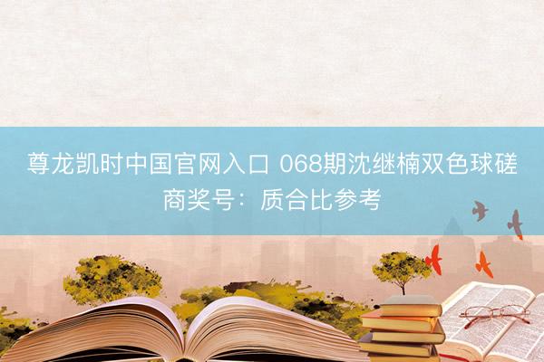 尊龙凯时中国官网入口 068期沈继楠双色球磋商奖号：质合比参考