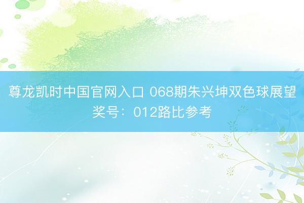 尊龙凯时中国官网入口 068期朱兴坤双色球展望奖号:012路比参考