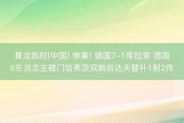 尊龙凯时(中国) 惨案! 德国7-1库拉索 德国6东说念主破门哈弗茨双响翁达夫替补1射2传