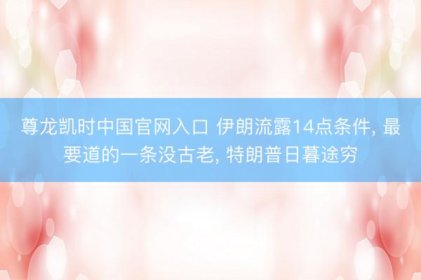 尊龙凯时中国官网入口 伊朗流露14点条件， 最要道的一条没古老， 特朗普日暮途穷
