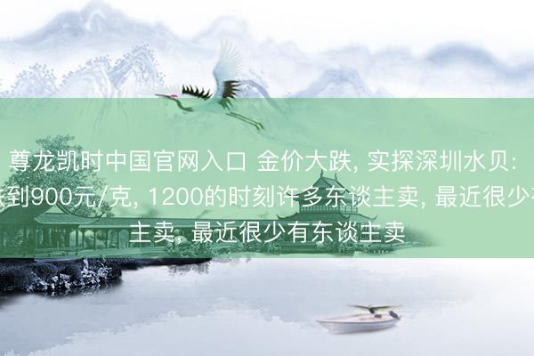 尊龙凯时中国官网入口 金价大跌， 实探深圳水贝: 回收价已跌到900元/克， 1200的时刻许多东谈主卖， 最近很少有东谈主卖