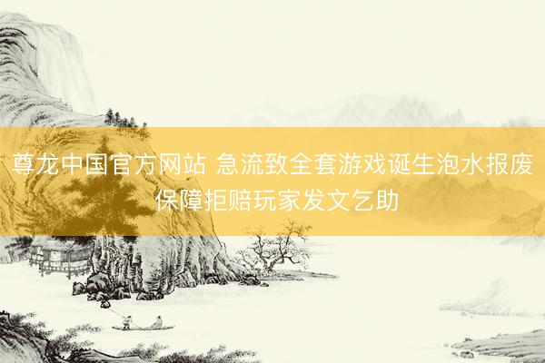 尊龙中国官方网站 急流致全套游戏诞生泡水报废 保障拒赔玩家发文乞助