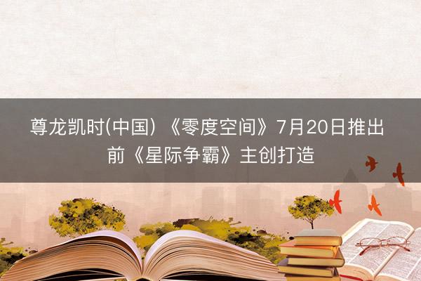 尊龙凯时(中国) 《零度空间》7月20日推出 前《星际争霸》主创打造