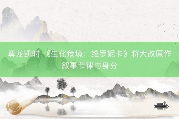 尊龙凯时 《生化危境:维罗妮卡》将大改原作叙事节律与身分