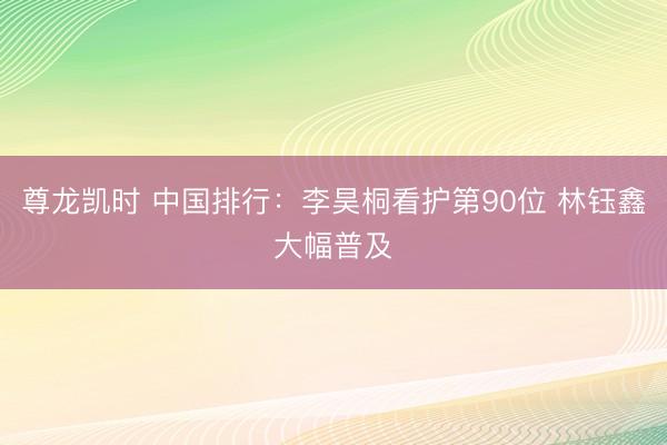 尊龙凯时 中国排行:李昊桐看护第90位 林钰鑫大幅普及