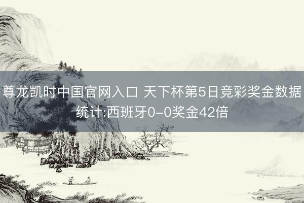 尊龙凯时中国官网入口 天下杯第5日竞彩奖金数据统计:西班牙0-0奖金42倍