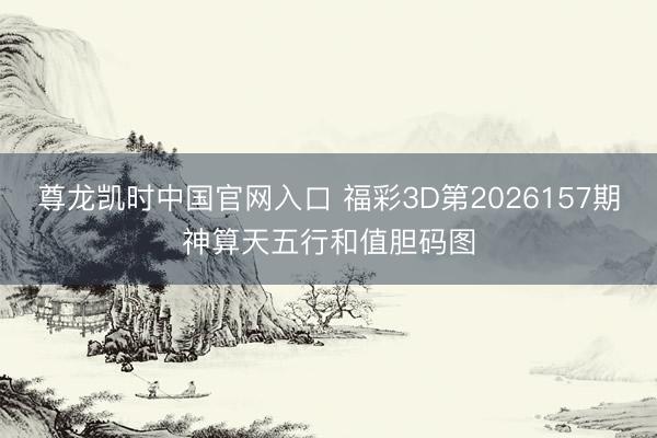 尊龙凯时中国官网入口 福彩3D第2026157期神算天五行和值胆码图