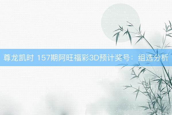 尊龙凯时 157期阿旺福彩3D预计奖号：组选分析