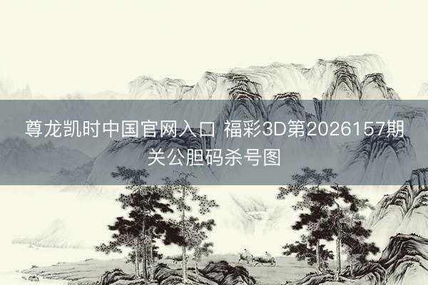 尊龙凯时中国官网入口 福彩3D第2026157期关公胆码杀号图