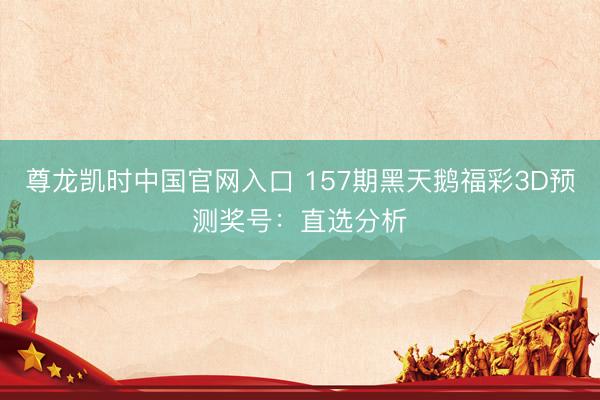 尊龙凯时中国官网入口 157期黑天鹅福彩3D预测奖号：直选分析