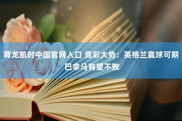 尊龙凯时中国官网入口 竞彩大势：英格兰赢球可期 巴拿马有望不败