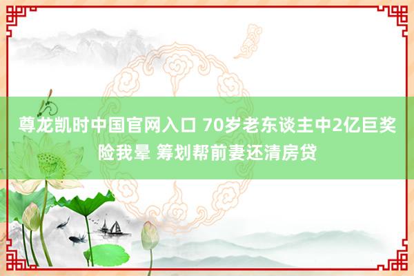 尊龙凯时中国官网入口 70岁老东谈主中2亿巨奖险我晕 筹划帮前妻还清房贷