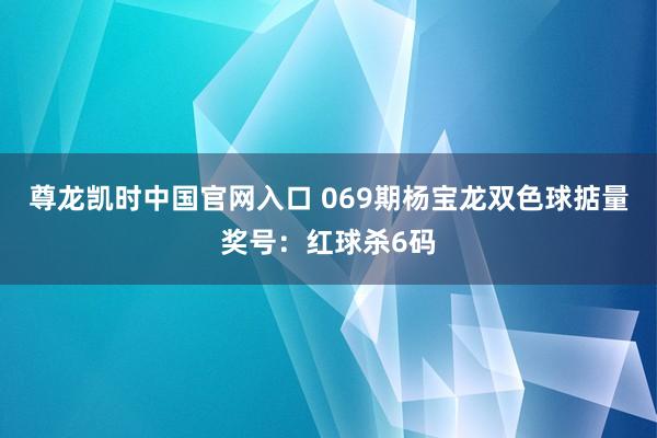 尊龙凯时中国官网入口 069期杨宝龙双色球掂量奖号：红球杀6码