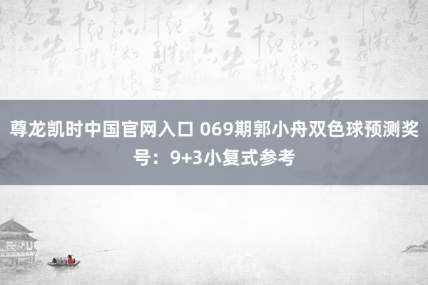 尊龙凯时中国官网入口 069期郭小舟双色球预测奖号：9+3小复式参考