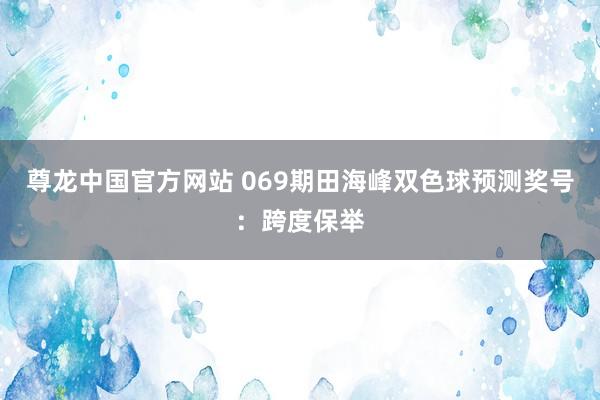 尊龙中国官方网站 069期田海峰双色球预测奖号：跨度保举