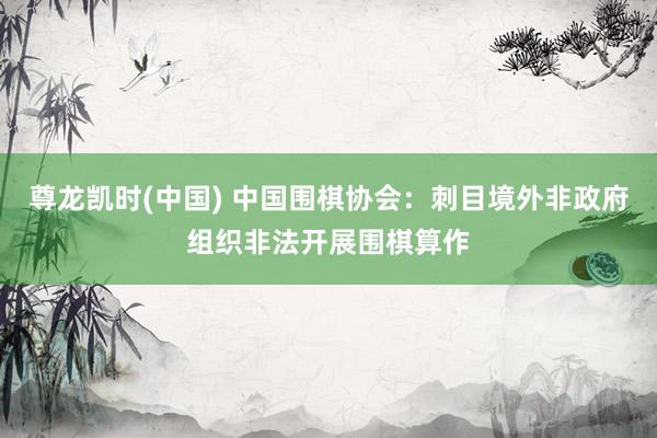 尊龙凯时(中国) 中国围棋协会：刺目境外非政府组织非法开展围棋算作