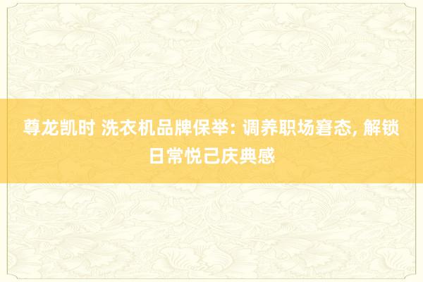 尊龙凯时 洗衣机品牌保举: 调养职场窘态， 解锁日常悦己庆典感