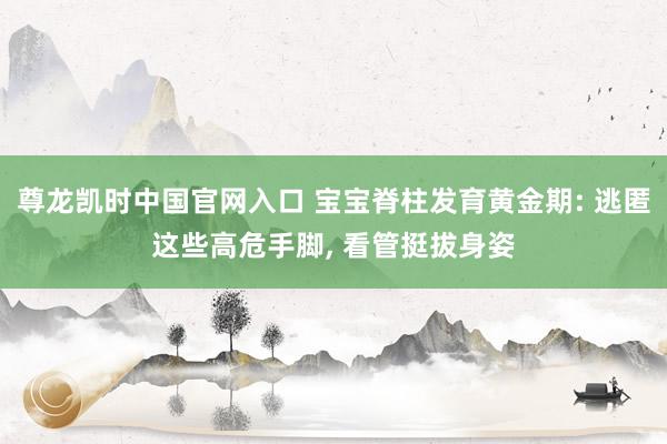 尊龙凯时中国官网入口 宝宝脊柱发育黄金期: 逃匿这些高危手脚， 看管挺拔身姿