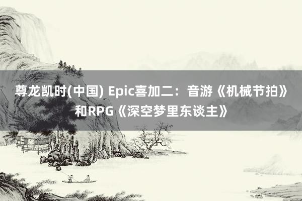 尊龙凯时(中国) Epic喜加二：音游《机械节拍》和RPG《深空梦里东谈主》