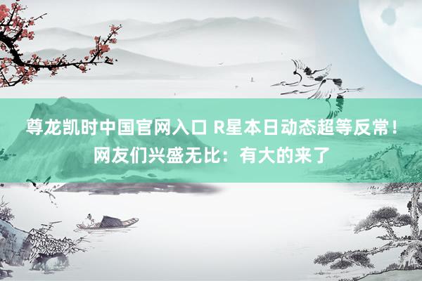 尊龙凯时中国官网入口 R星本日动态超等反常！网友们兴盛无比：有大的来了