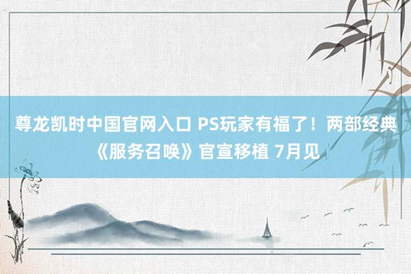尊龙凯时中国官网入口 PS玩家有福了！两部经典《服务召唤》官宣移植 7月见