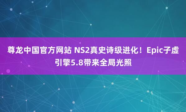 尊龙中国官方网站 NS2真史诗级进化！Epic子虚引擎5.8带来全局光照
